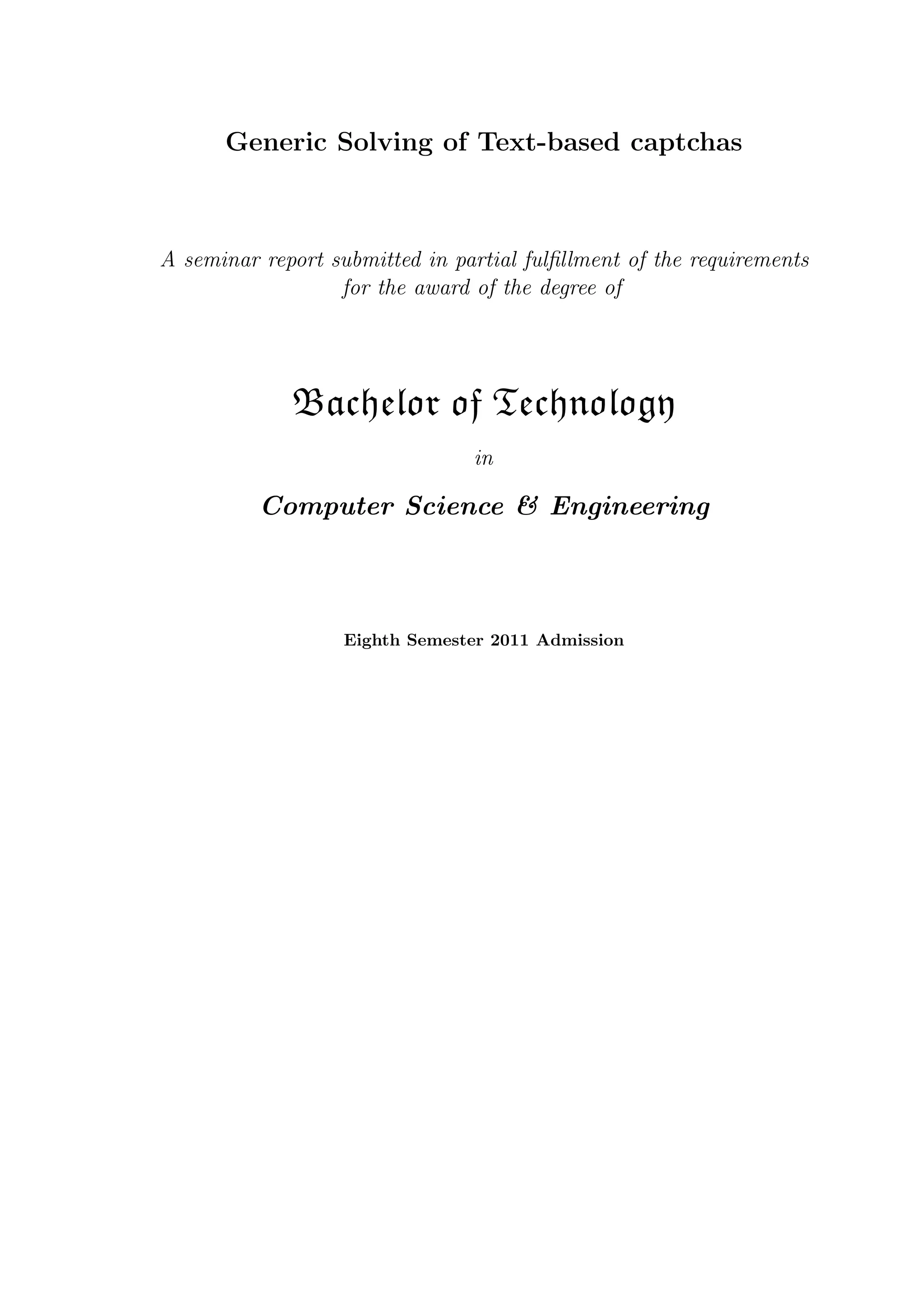 Generic Solving of Text-based captchas
A seminar report submitted in partial fulﬁllment of the requirements
for the award of the degree of
Bachelor of Technology
in
Computer Science & Engineering
Eighth Semester 2011 Admission
 