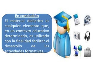 En conclusión
El material didáctico es
cualquier elemento que,
en un contexto educativo
determinado, es utilizado
con la finalidad facilitar el
desarrollo de las
actividades formativas.
 