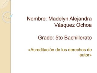 Nombre: Madelyn Alejandra
Vásquez Ochoa
Grado: 5to Bachillerato
«Acreditación de los derechos de
autor»
 
