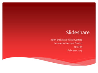 Slideshare
John Deivis De Ávila Gómez
Leonardo Herrera Castro
10°2Pm
Febrero-2015
 