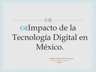 
Impacto de la
Tecnología Digital en
México.
Michelle Verdugo CESUN Universidad
michelle.verdugo19@gmail.com
26.02.15
 