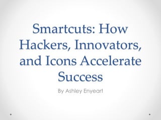 Smartcuts: How
Hackers, Innovators,
and Icons Accelerate
Success
By Ashley Enyeart
 