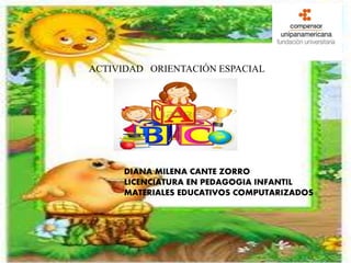 ACTIVIDAD ORIENTACIÓN ESPACIAL
DIANA MILENA CANTE ZORRO
LICENCIATURA EN PEDAGOGIA INFANTIL
MATERIALES EDUCATIVOS COMPUTARIZADOS
 