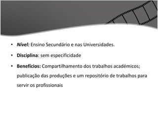 • Nível: Ensino Secundário e nas Universidades.
• Disciplina: sem especificidade
• Benefícios: Compartilhamento dos trabalhos académicos;
publicação das produções e um repositório de trabalhos para
servir os profissionais
 