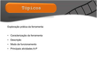 Exploração prática da ferramenta
• Caracterização da ferramenta
• Descrição
• Modo de funcionamento
• Principais atividades A-P
 