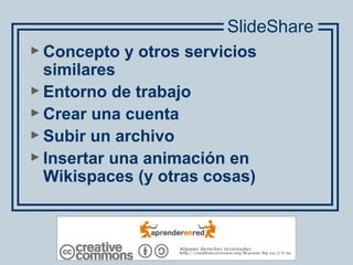 ► Concepto y otros servicios
similares
► Entorno de trabajo
► Crear una cuenta
► Subir un archivo
► Insertar una animación en
Wikispaces (y otras cosas)
SlideShare
 