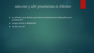 como crear y subir presentaciones en slideshare
 Lo primero que tienes que hacer es elaborar las diapositivas en
powerpoint.
 Luego entras a slideshare
 le das clic en
 