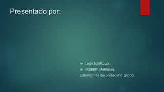 Presentado por:
 Ludy Santiago.
 Mildreth Meneses.
Estudiantes de undécimo grado.
 