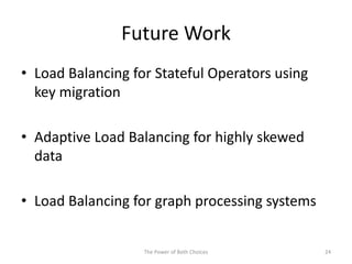 Future Work
• Load Balancing for Stateful Operators using
key migration
• Adaptive Load Balancing for highly skewed
data
• Load Balancing for graph processing systems
The Power of Both Choices 24
 