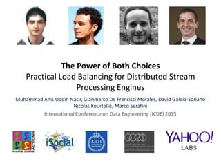 The Power of Both Choices
Practical Load Balancing for Distributed Stream
Processing Engines
Muhammad Anis Uddin Nasir, Gianmarco De Francisci Morales, David Garcia-Soriano
Nicolas Kourtellis, Marco Serafini
International Conference on Data Engineering (ICDE) 2015
 