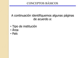 CONCEPTOS BÁSICOS
A continuación identifiquemos algunas páginas
de acuerdo a:
• Tipo de institución
• Área
• País
 