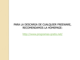PARA LA DESCARGA DE CUALQUIER FREEWARE,
RECOMENDAMOS LA HOMEPAGE:
http://www.programas-gratis.net/
 