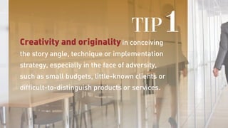 Creativity and originality in conceiving
the story angle, technique or implementation
strategy, especially in the face of adversity,
such as small budgets, little-known clients or
difficult-to-distinguish products or services.
TIP1
 