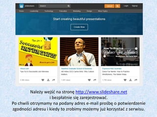 Należy wejść na stronę http://www.slideshare.net
i bezpłatnie się zarejestrować.
Po chwili otrzymamy na podany adres e-mai...