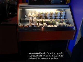 Jazzman’s Café under Driscoll Bridge offers
a variety of cold cut sandwiches, parfaits
and salads for students to purchase.
 