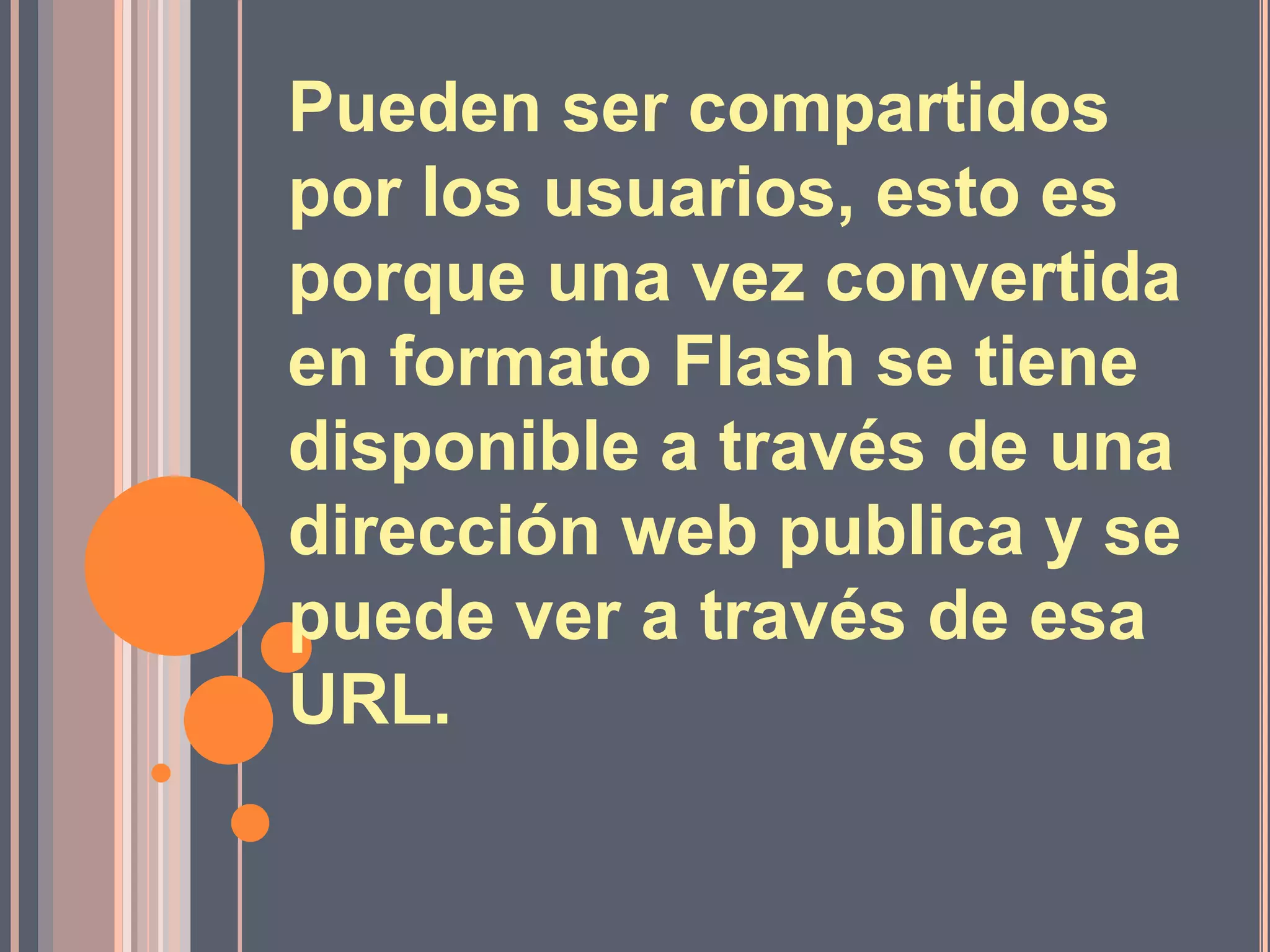 Pueden ser compartidos
por los usuarios, esto es
porque una vez convertida
en formato Flash se tiene
disponible a través de una
dirección web publica y se
puede ver a través de esa
URL.