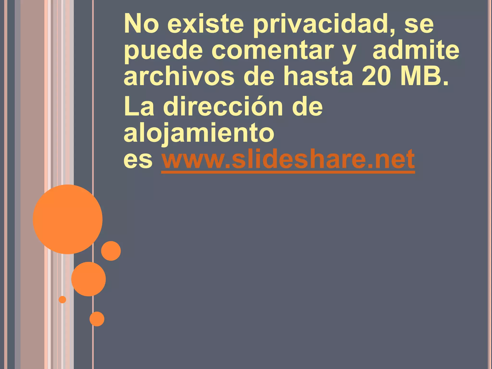 No existe privacidad, se
puede comentar y admite
archivos de hasta 20 MB.
La dirección de
alojamiento
es www.slideshare.net