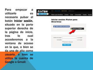 Para empezar a
utilizarlo es
necesario pulsar el
botón Iniciar sesión,
situado en la parte
superior derecha de
la página de inicio,
tras lo cual
accederemos a la
ventana de acceso
en la que, o bien se
da uno de alta como
usuario, o bien se
utiliza la cuenta de
Google o Gmail:
 