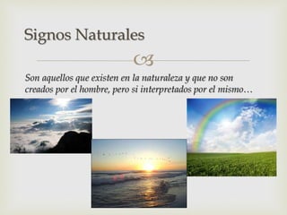 
Son aquellos que existen en la naturaleza y que no son
creados por el hombre, pero si interpretados por el mismo…
Signos Naturales
 