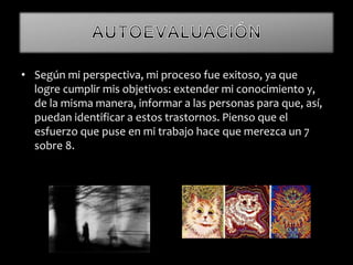 • Según mi perspectiva, mi proceso fue exitoso, ya que
logre cumplir mis objetivos: extender mi conocimiento y,
de la misma manera, informar a las personas para que, así,
puedan identificar a estos trastornos. Pienso que el
esfuerzo que puse en mi trabajo hace que merezca un 7
sobre 8.
 