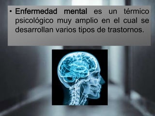 • Enfermedad mental es un térmico
psicológico muy amplio en el cual se
desarrollan varios tipos de trastornos.
 