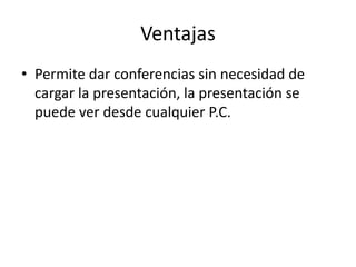 Ventajas
• Permite dar conferencias sin necesidad de
cargar la presentación, la presentación se
puede ver desde cualquier P.C.
 