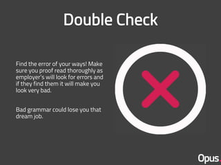 Find the error of your ways! Make
sure you proof read thoroughly as
employer’s will look for errors and
if they find them it will make you
look very bad.
Bad grammar could lose you that
dream job.
 