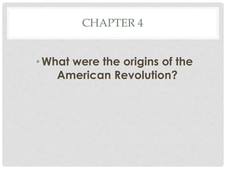 CHAPTER 4
•What were the origins of the
American Revolution?
 