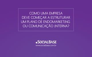 COMO UMA EMPRESA
DEVE COMEÇAR A ESTRUTURAR
UM PLANO DE ENDOMARKETING
OU COMUNICAÇÃO INTERNA?
www.socialbase.com.br
 