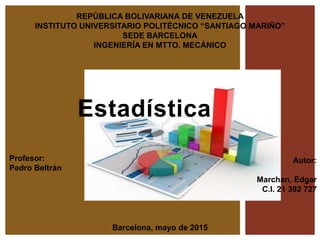 Estadística
REPÚBLICA BOLIVARIANA DE VENEZUELA
INSTITUTO UNIVERSITARIO POLITÉCNICO “SANTIAGO MARIÑO”
SEDE BARCELONA
INGENIERÍA EN MTTO. MECÁNICO
Autor:
Marchan, Edgar
C.I. 21 392 727
Barcelona, mayo de 2015
Profesor:
Pedro Beltrán
 