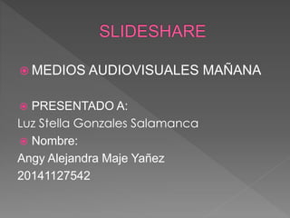 MEDIOS AUDIOVISUALES MAÑANA
 PRESENTADO A:
Luz Stella Gonzales Salamanca
 Nombre:
Angy Alejandra Maje Yañez
20141127542
 