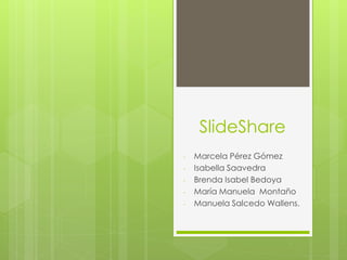 SlideShare
- Marcela Pérez Gómez
- Isabella Saavedra
- Brenda Isabel Bedoya
- María Manuela Montaño
- Manuela Salcedo Wallens.
 