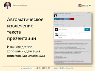 Автоматическое
извлечение
текста
презентации
И как следствие -
хорошая индексация
поисковыми системами
Константин Нагаев
www.hoster.kz +7 701 528 32 86 nagayev@office.hoster.kz
 