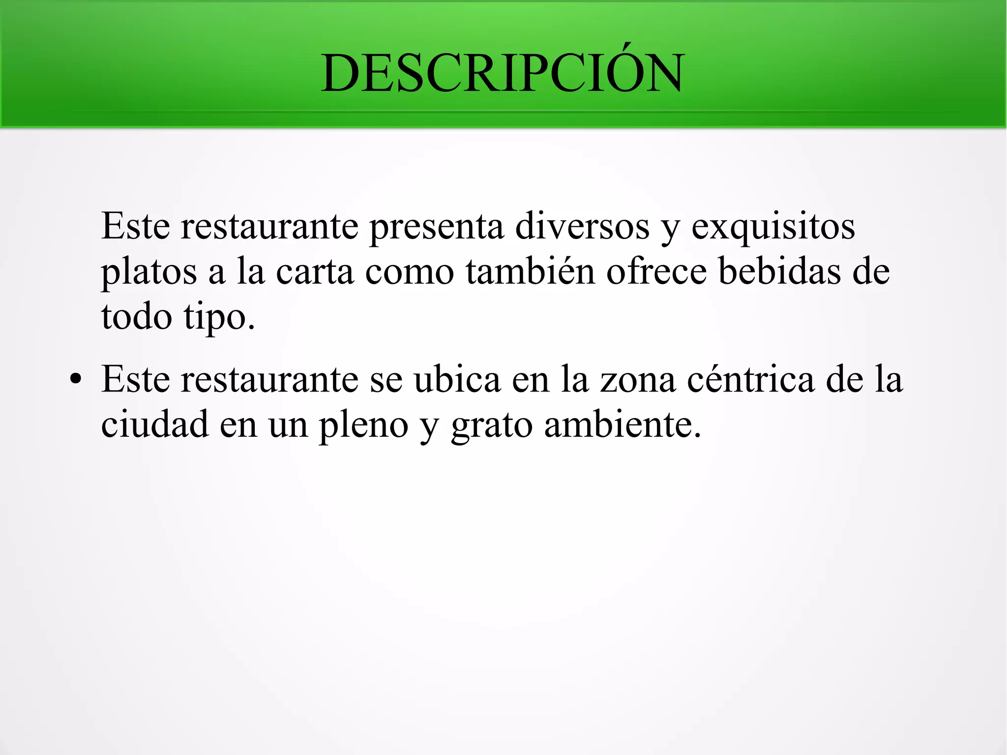 DESCRIPCIÓN
Este restaurante presenta diversos y exquisitos
platos a la carta como también ofrece bebidas de
todo tipo.
● Este restaurante se ubica en la zona céntrica de la
ciudad en un pleno y grato ambiente.