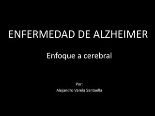 ENFERMEDAD DE ALZHEIMER
Enfoque a cerebral
Por:
Alejandro Varela Santaella
 