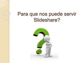 Para que nos puede servir
Slideshare?
 