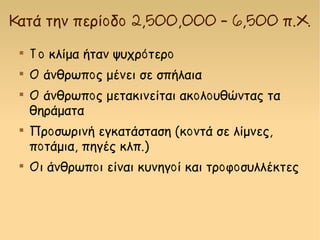Κατά την περίοδο 2,500,000 – 6,500 π.Χ.

Το κλίμα ήταν ψυχρότερο

Ο άνθρωπος μένει σε σπήλαια

Ο άνθρωπος μετακινείται ακολουθώντας τα
θηράματα

Προσωρινή εγκατάσταση (κοντά σε λίμνες,
ποτάμια, πηγές κλπ.)

Οι άνθρωποι είναι κυνηγοί και τροφοσυλλέκτες
 