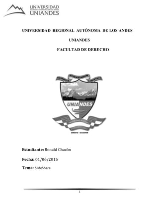 1
UNIVERSIDAD REGIONAL AUTÓNOMA DE LOS ANDES
UNIANDES
FACULTAD DE DERECHO
Estudiante: Ronald Chacón
Fecha: 01/06/2015
Tema: SlideShare
 