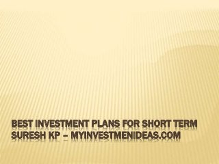 BEST INVESTMENT PLANS FOR SHORT TERM
SURESH KP – MYINVESTMENIDEAS.COM
 
