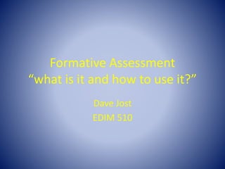 Formative Assessment
“what is it and how to use it?”
Dave Jost
EDIM 510
 