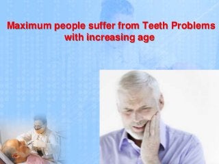 Maximum people suffer from Teeth Problems
with increasing age
 