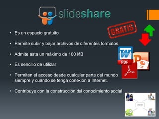 • Es un espacio gratuito
• Permite subir y bajar archivos de diferentes formatos
• Admite asta un máximo de 100 MB
• Es sencillo de utilizar
• Permiten el acceso desde cualquier parte del mundo
siempre y cuando se tenga conexión a Internet.
• Contribuye con la construcción del conocimiento social
 