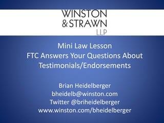 Mini Law Lesson
FTC Answers Your Questions About
Testimonials/Endorsements
Brian Heidelberger
bheidelb@winston.com
Twitter @briheidelberger
www.winston.com/bheidelberger
 