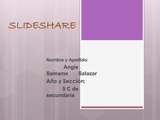 SLIDESHARE
Nombre y Apellido:
Angie
Samame Salazar
Año y Sección:
5 C de
secundaria
 