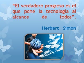 “El verdadero progreso es el
que pone la tecnología al
alcance de todos”.
Herbert Simon
 