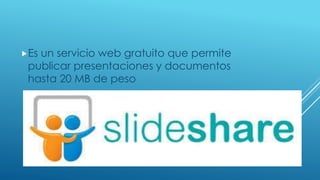 Es un servicio web gratuito que permite
publicar presentaciones y documentos
hasta 20 MB de peso
 