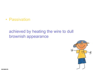 • Passivation
achieved by heating the wire to dull
brownish appearance
 