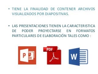 • TIENE LA FINALIDAD DE CONTENER ARCHIVOS
VISUALIZADOS POR DIAPOSITIVAS.
• LAS PRESENTACIONES TIENEN LA CARACTERISTICA
DE PODER PROYECTARSE EN FORMATOS
PARTICULARES DE ELABORACIÓN TALES COMO :
 