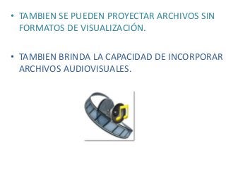 • TAMBIEN SE PUEDEN PROYECTAR ARCHIVOS SIN
FORMATOS DE VISUALIZACIÓN.
• TAMBIEN BRINDA LA CAPACIDAD DE INCORPORAR
ARCHIVOS AUDIOVISUALES.
 