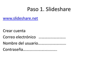 Paso 1. Slideshare
www.slideshare.net
Crear cuenta
Correo electrónico ………………………
Nombre del usuario……………………….
Contraseña…………………………….
 